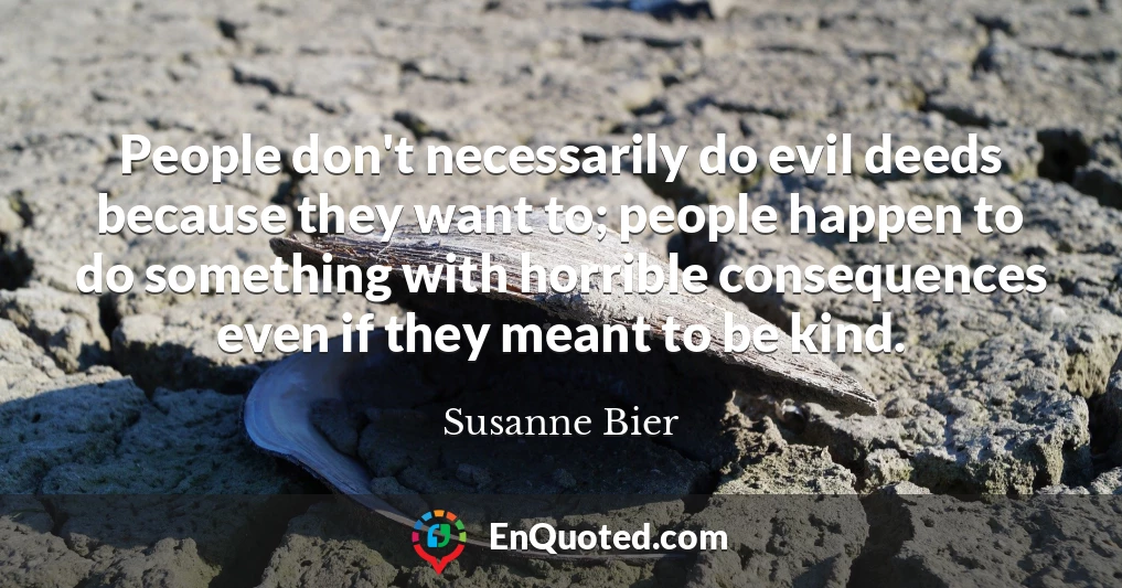 People don't necessarily do evil deeds because they want to; people happen to do something with horrible consequences even if they meant to be kind.