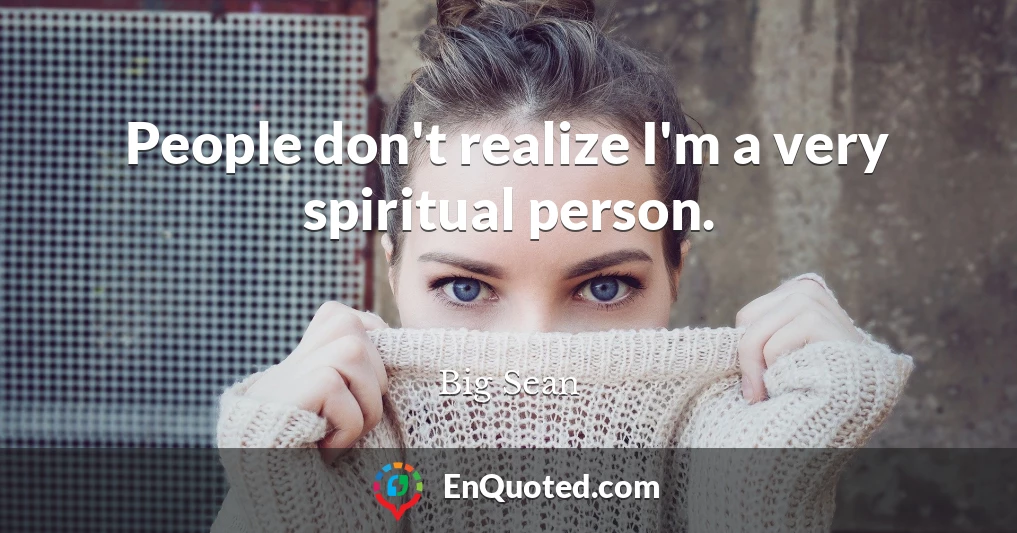 People don't realize I'm a very spiritual person.