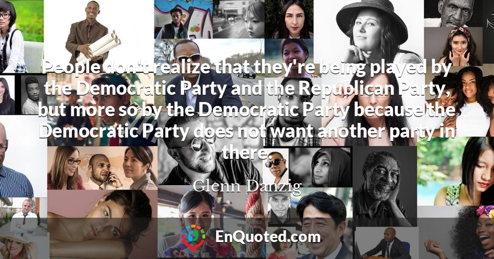 People don't realize that they're being played by the Democratic Party and the Republican Party, but more so by the Democratic Party because the Democratic Party does not want another party in there.