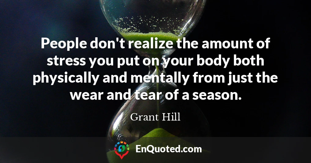 People don't realize the amount of stress you put on your body both physically and mentally from just the wear and tear of a season.