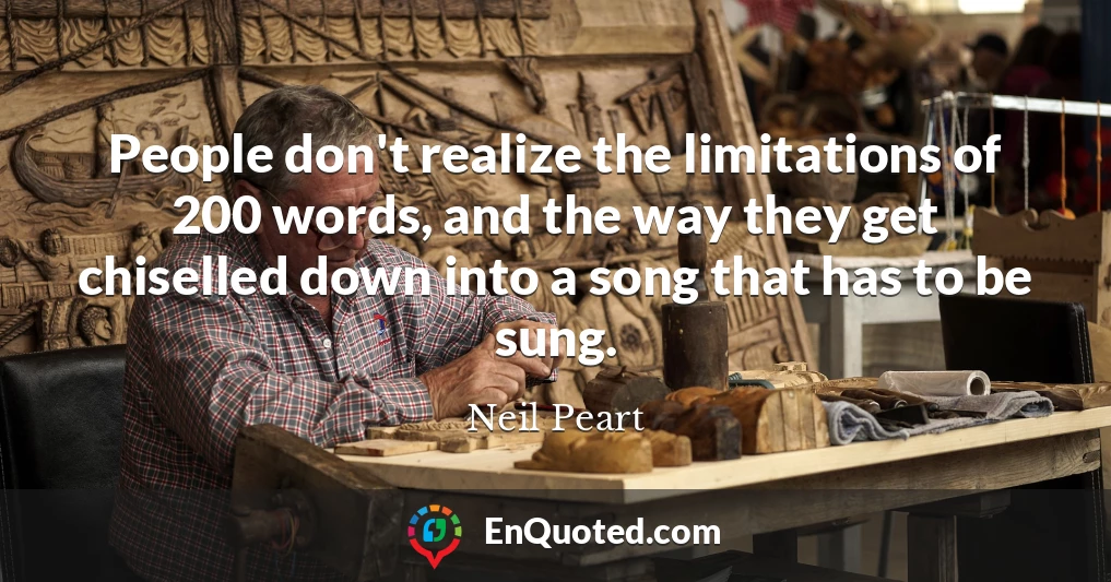People don't realize the limitations of 200 words, and the way they get chiselled down into a song that has to be sung.