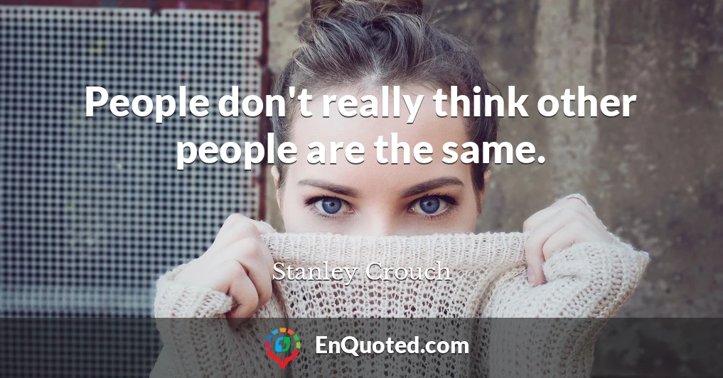 People don't really think other people are the same.