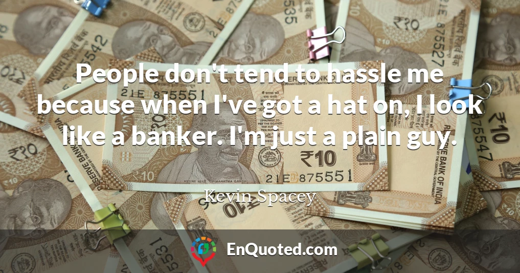 People don't tend to hassle me because when I've got a hat on, I look like a banker. I'm just a plain guy.