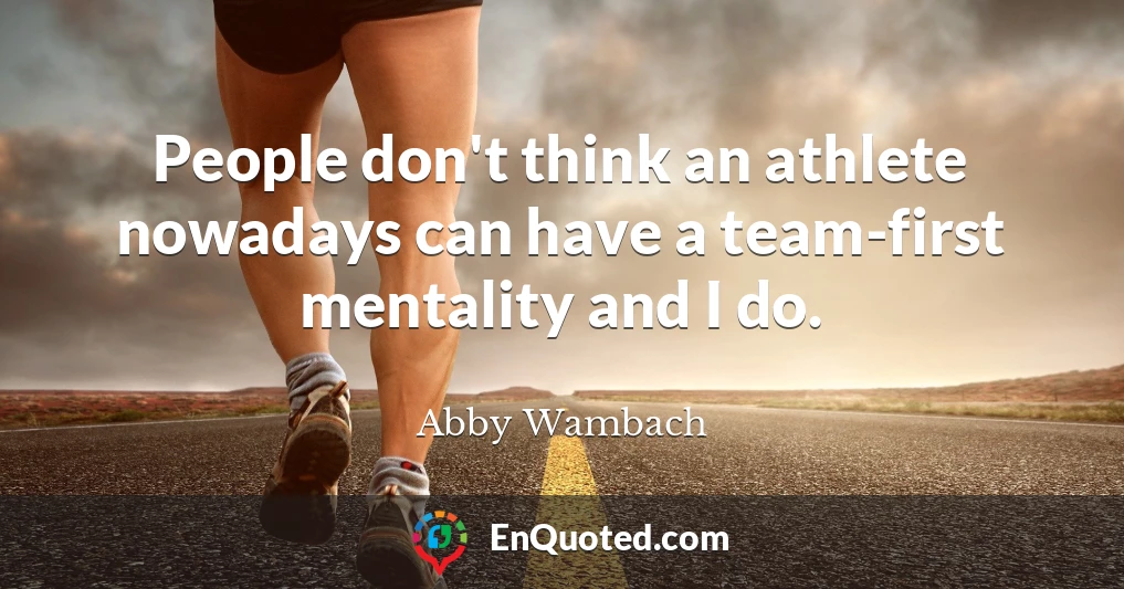 People don't think an athlete nowadays can have a team-first mentality and I do.