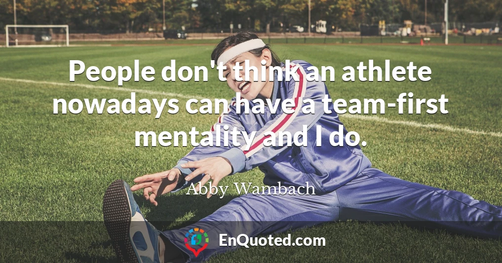 People don't think an athlete nowadays can have a team-first mentality and I do.