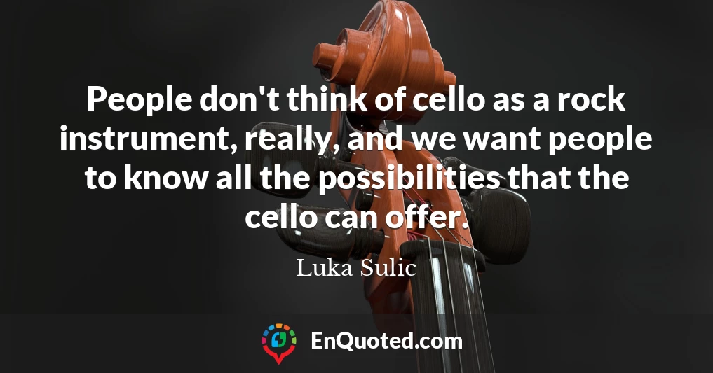 People don't think of cello as a rock instrument, really, and we want people to know all the possibilities that the cello can offer.