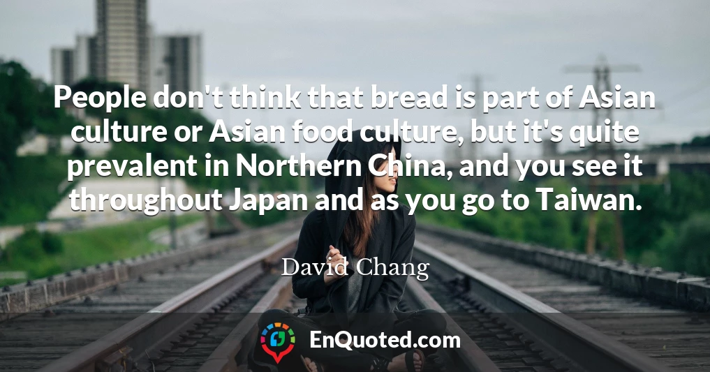 People don't think that bread is part of Asian culture or Asian food culture, but it's quite prevalent in Northern China, and you see it throughout Japan and as you go to Taiwan.