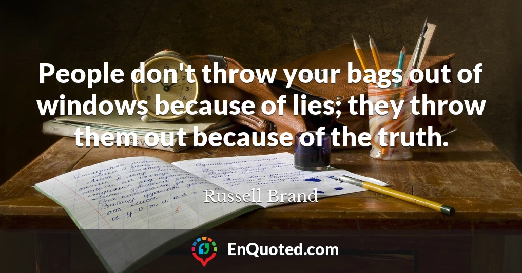 People don't throw your bags out of windows because of lies; they throw them out because of the truth.