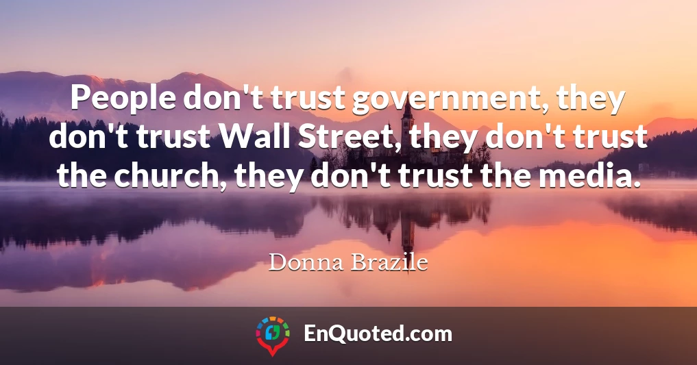 People don't trust government, they don't trust Wall Street, they don't trust the church, they don't trust the media.