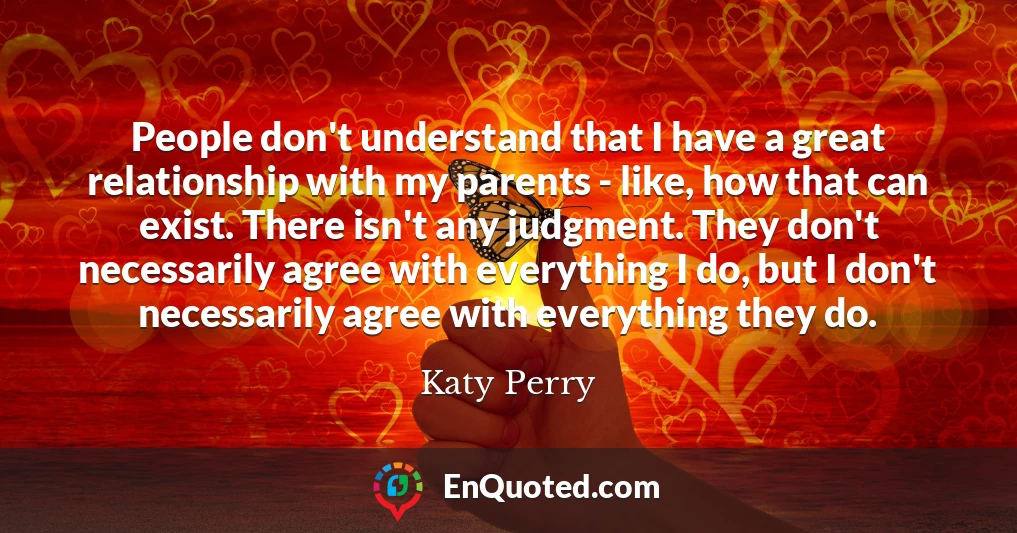 People don't understand that I have a great relationship with my parents - like, how that can exist. There isn't any judgment. They don't necessarily agree with everything I do, but I don't necessarily agree with everything they do.