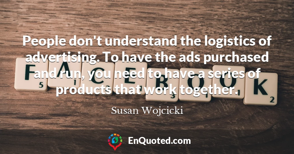 People don't understand the logistics of advertising. To have the ads purchased and run, you need to have a series of products that work together.