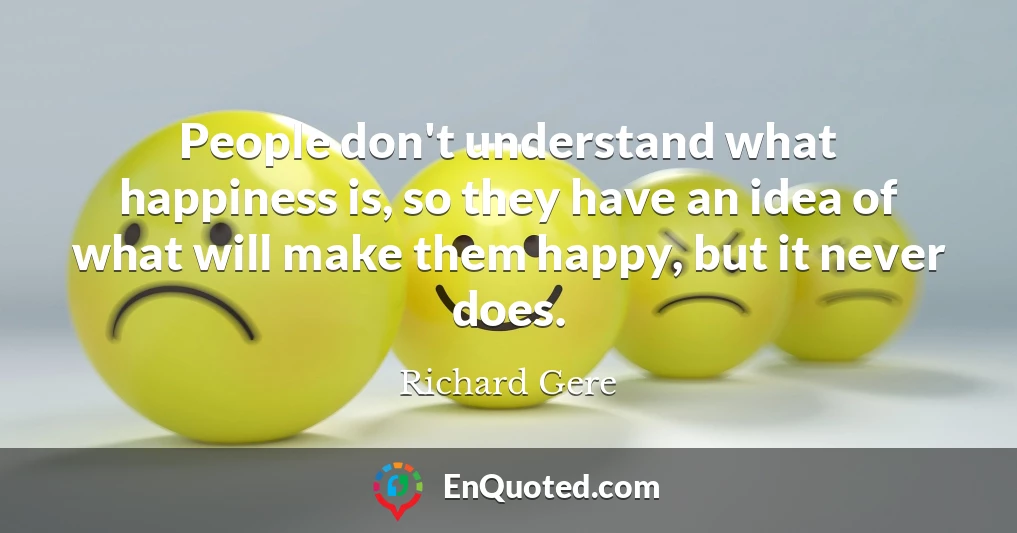 People don't understand what happiness is, so they have an idea of what will make them happy, but it never does.