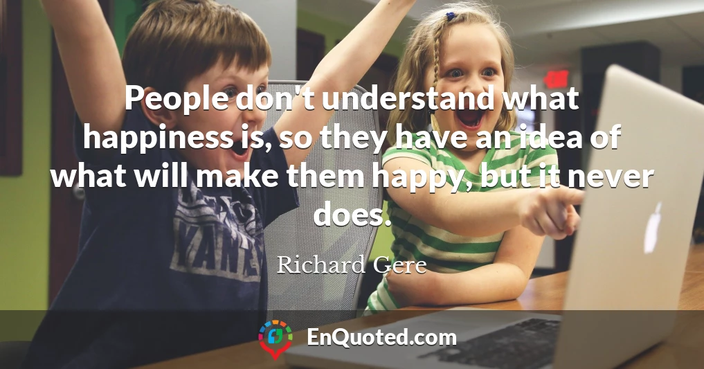 People don't understand what happiness is, so they have an idea of what will make them happy, but it never does.