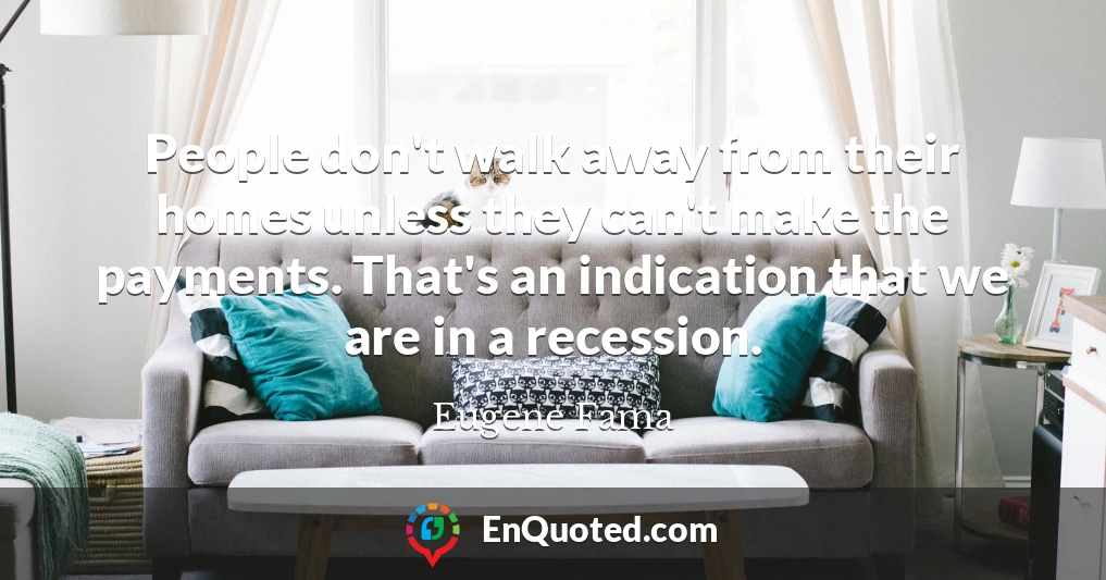 People don't walk away from their homes unless they can't make the payments. That's an indication that we are in a recession.