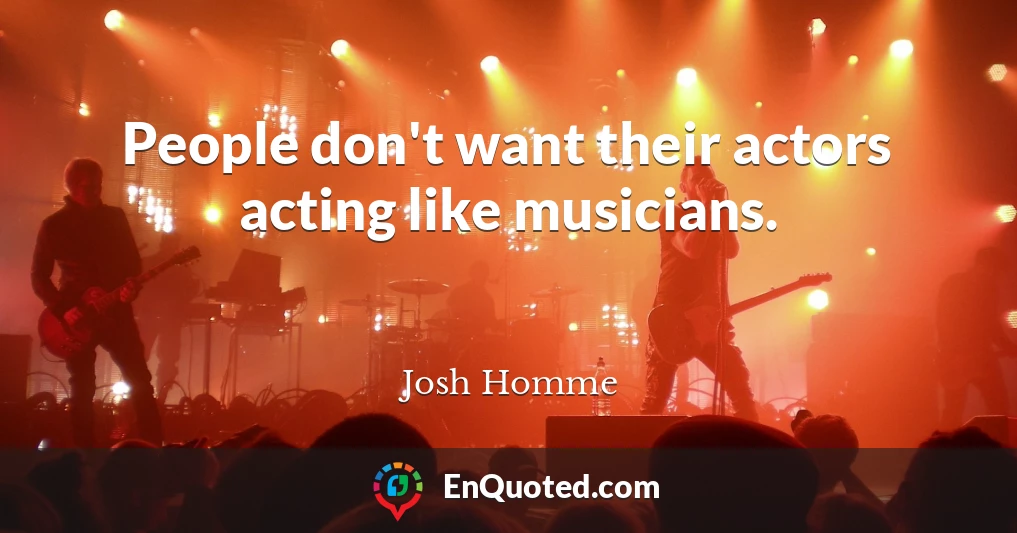People don't want their actors acting like musicians.