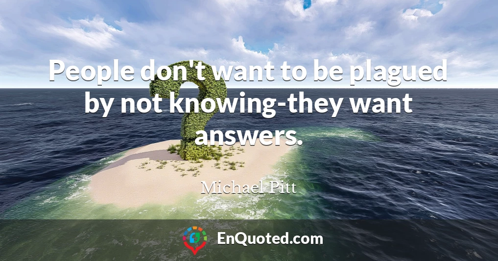 People don't want to be plagued by not knowing-they want answers.