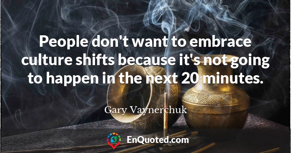 People don't want to embrace culture shifts because it's not going to happen in the next 20 minutes.