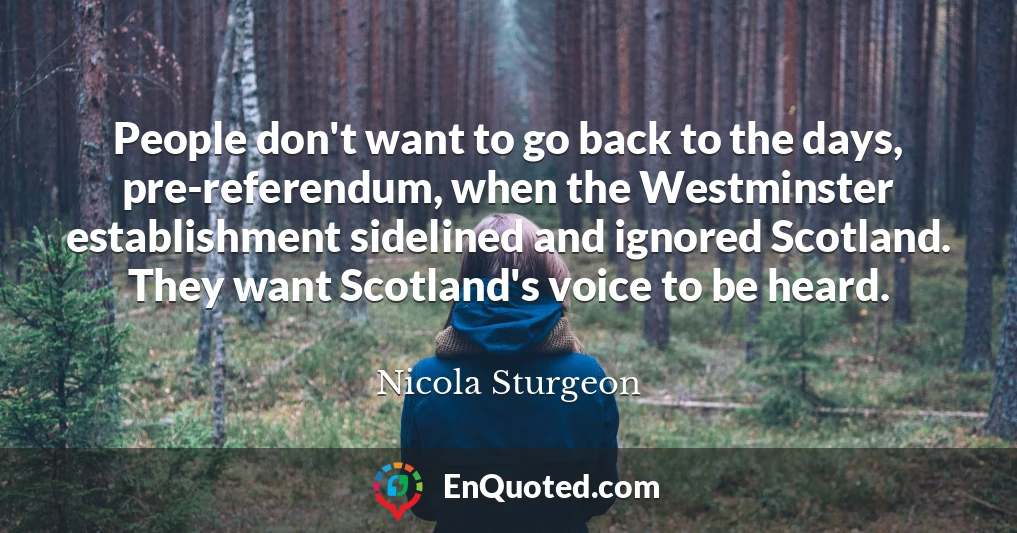 People don't want to go back to the days, pre-referendum, when the Westminster establishment sidelined and ignored Scotland. They want Scotland's voice to be heard.