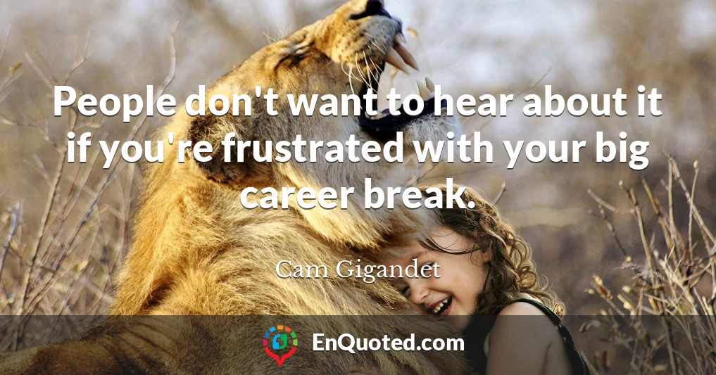 People don't want to hear about it if you're frustrated with your big career break.