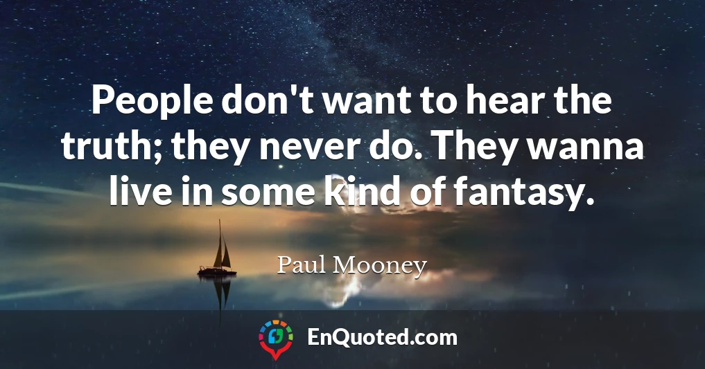People don't want to hear the truth; they never do. They wanna live in some kind of fantasy.