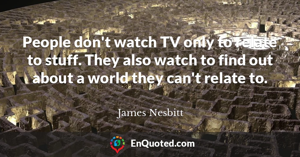 People don't watch TV only to relate to stuff. They also watch to find out about a world they can't relate to.