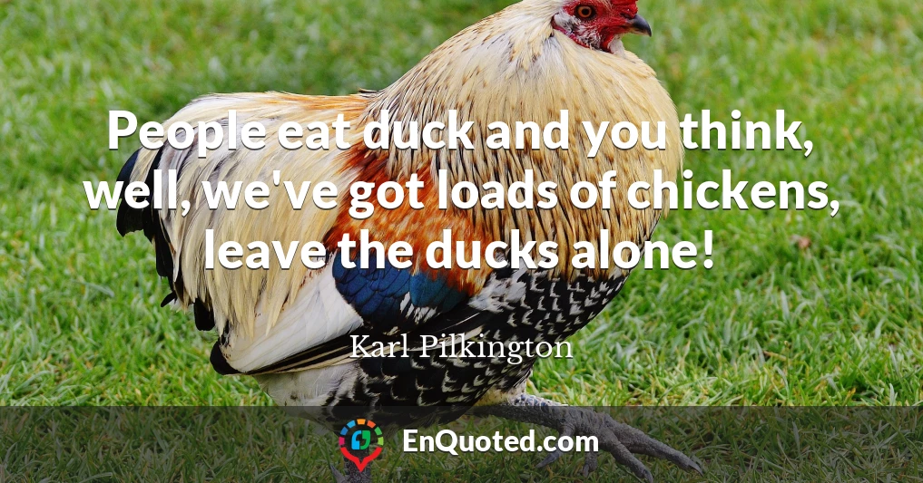 People eat duck and you think, well, we've got loads of chickens, leave the ducks alone!