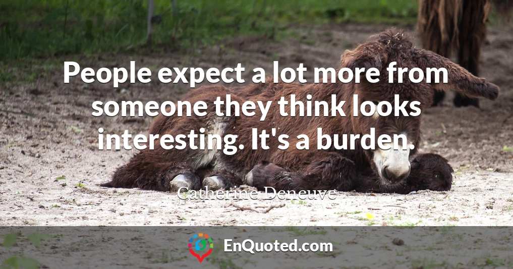 People expect a lot more from someone they think looks interesting. It's a burden.