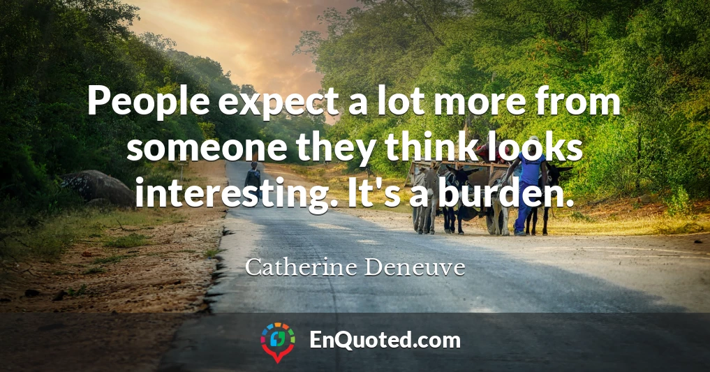 People expect a lot more from someone they think looks interesting. It's a burden.