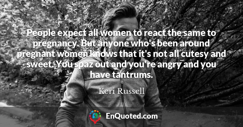People expect all women to react the same to pregnancy. But anyone who's been around pregnant women knows that it's not all cutesy and sweet. You spaz out and you're angry and you have tantrums.