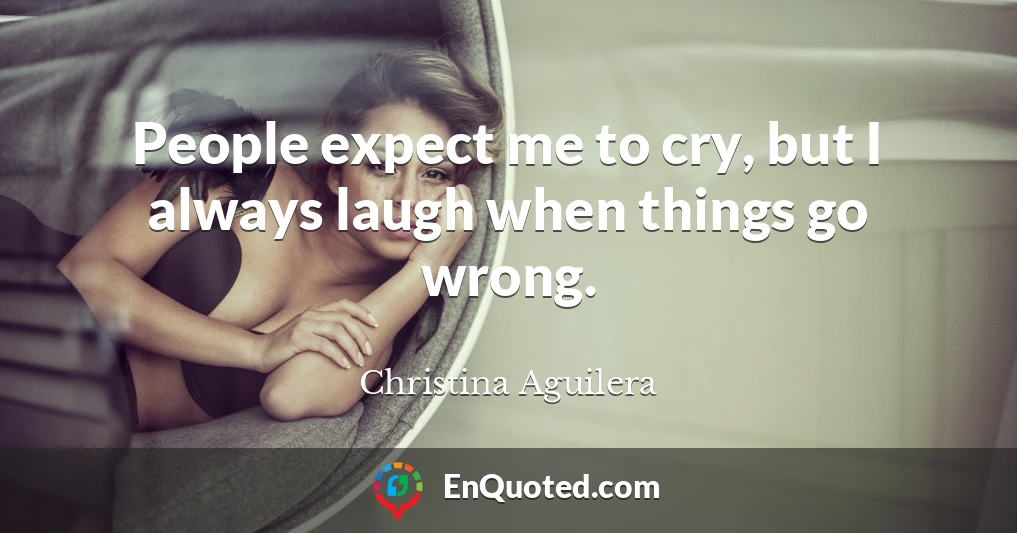 People expect me to cry, but I always laugh when things go wrong.