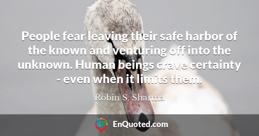 People fear leaving their safe harbor of the known and venturing off into the unknown. Human beings crave certainty - even when it limits them.
