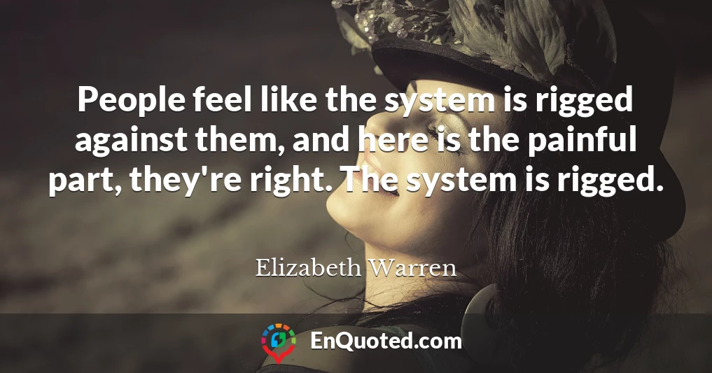 People feel like the system is rigged against them, and here is the painful part, they're right. The system is rigged.