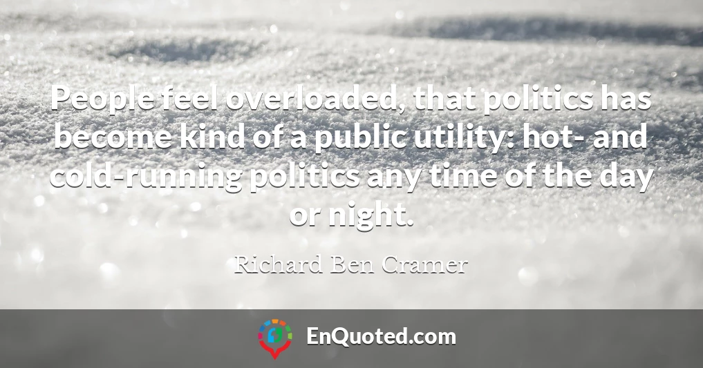 People feel overloaded, that politics has become kind of a public utility: hot- and cold-running politics any time of the day or night.