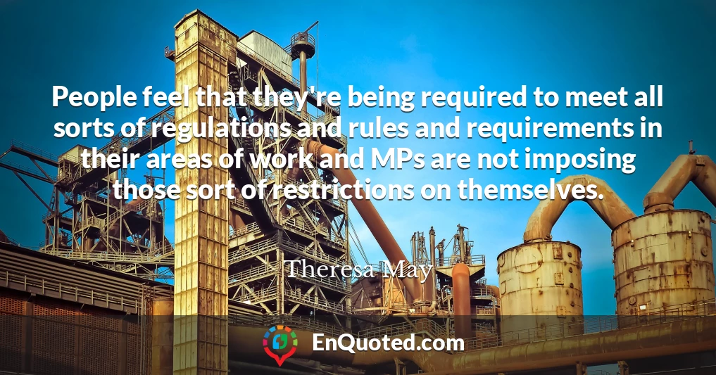 People feel that they're being required to meet all sorts of regulations and rules and requirements in their areas of work and MPs are not imposing those sort of restrictions on themselves.