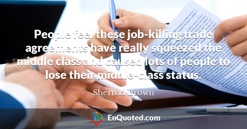 People feel these job-killing trade agreements have really squeezed the middle class and caused lots of people to lose their middle-class status.