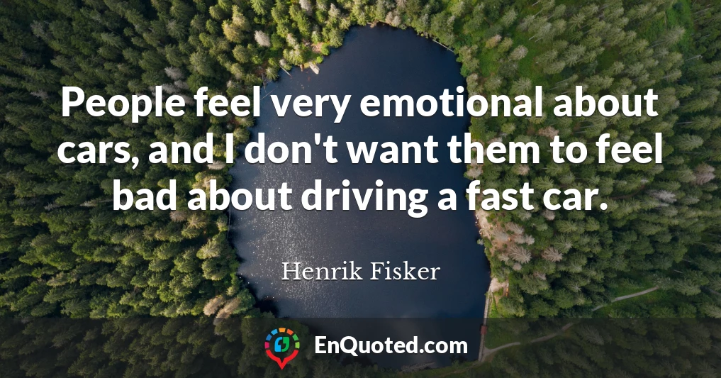 People feel very emotional about cars, and I don't want them to feel bad about driving a fast car.
