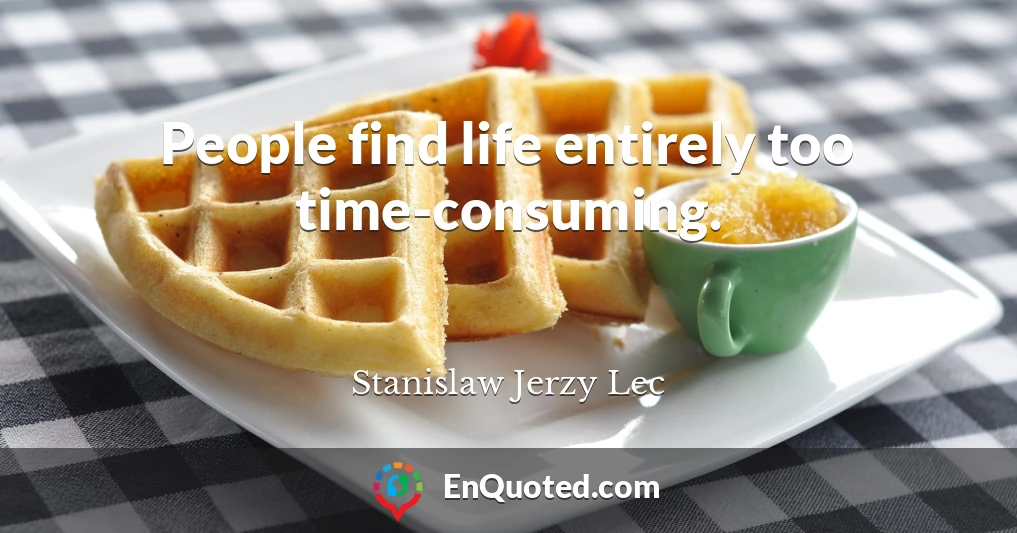 People find life entirely too time-consuming.