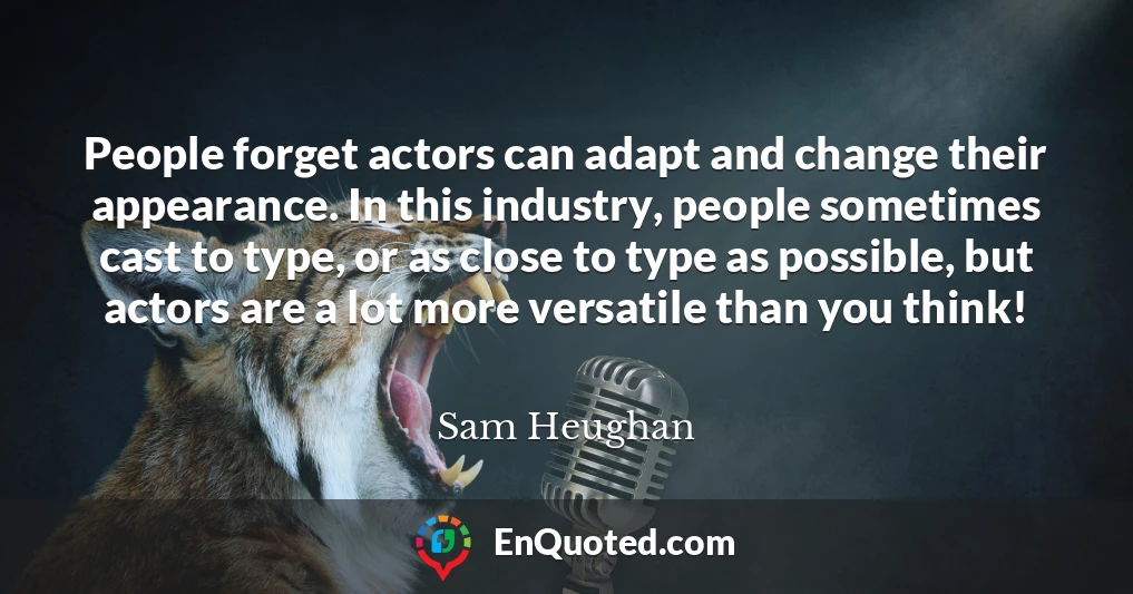 People forget actors can adapt and change their appearance. In this industry, people sometimes cast to type, or as close to type as possible, but actors are a lot more versatile than you think!