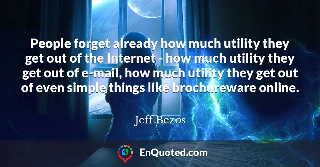 People forget already how much utility they get out of the Internet - how much utility they get out of e-mail, how much utility they get out of even simple things like brochureware online.