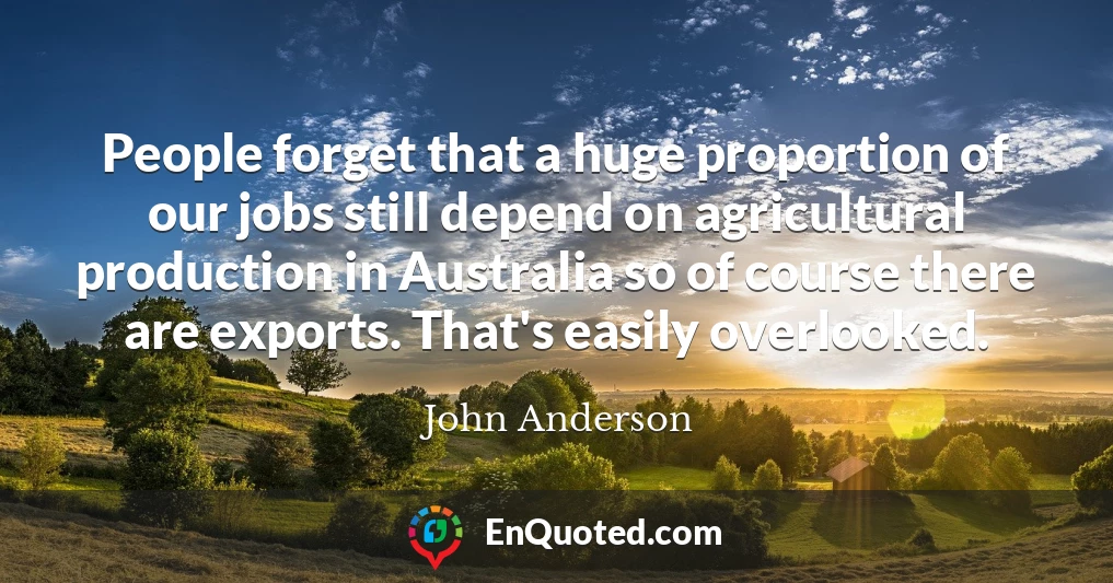 People forget that a huge proportion of our jobs still depend on agricultural production in Australia so of course there are exports. That's easily overlooked.