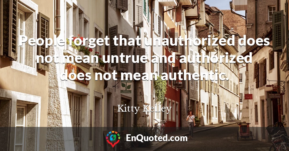 People forget that unauthorized does not mean untrue and authorized does not mean authentic.