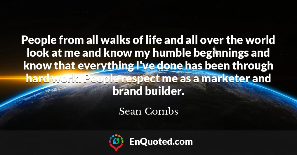 People from all walks of life and all over the world look at me and know my humble beginnings and know that everything I've done has been through hard work. People respect me as a marketer and brand builder.