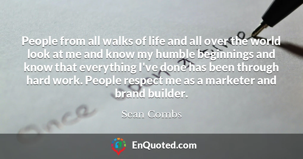 People from all walks of life and all over the world look at me and know my humble beginnings and know that everything I've done has been through hard work. People respect me as a marketer and brand builder.