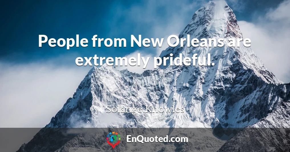 People from New Orleans are extremely prideful.