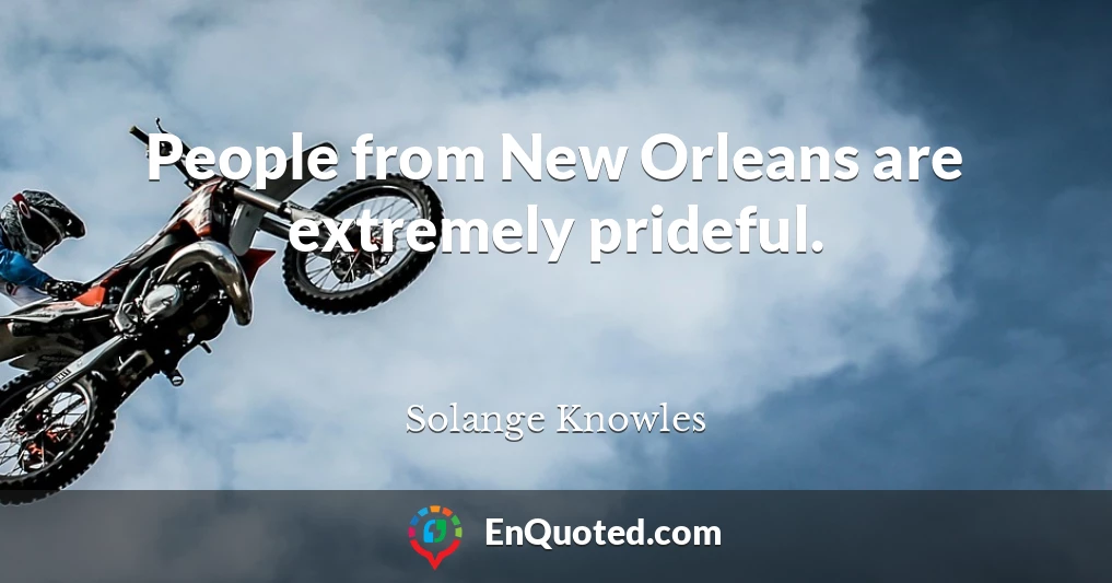 People from New Orleans are extremely prideful.