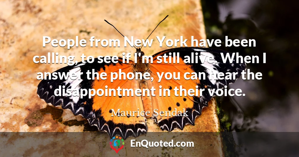 People from New York have been calling, to see if I'm still alive. When I answer the phone, you can hear the disappointment in their voice.