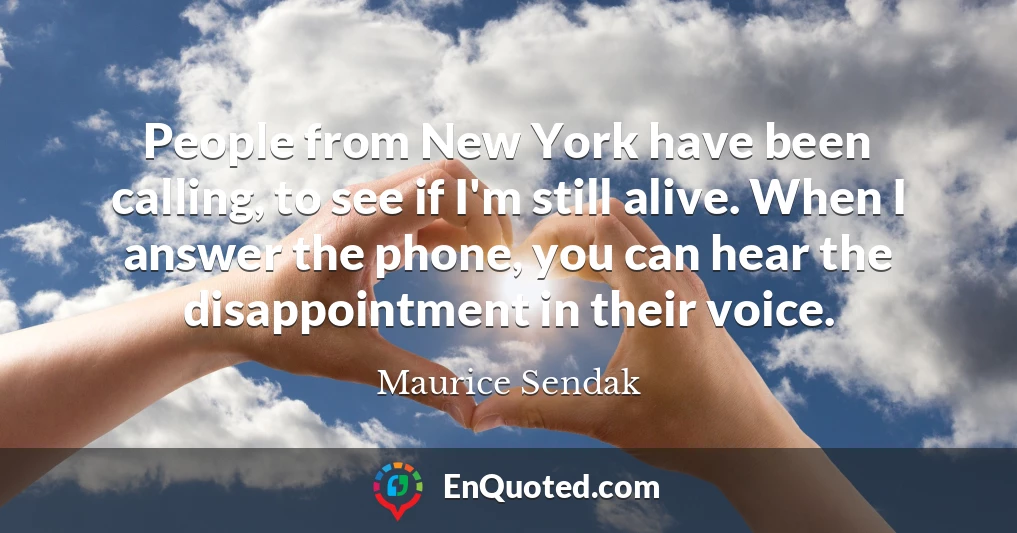 People from New York have been calling, to see if I'm still alive. When I answer the phone, you can hear the disappointment in their voice.