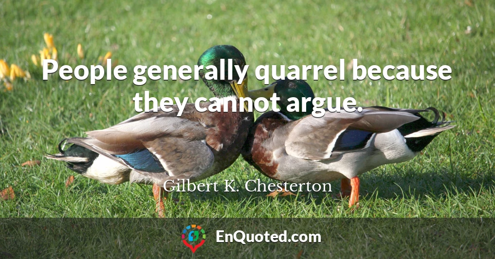 People generally quarrel because they cannot argue.