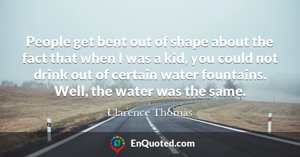 People get bent out of shape about the fact that when I was a kid, you could not drink out of certain water fountains. Well, the water was the same.