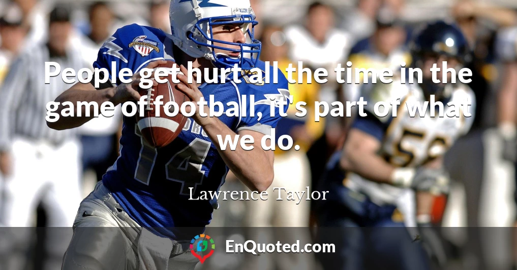 People get hurt all the time in the game of football, it's part of what we do.
